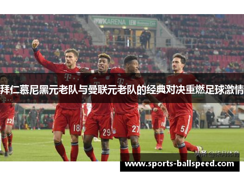 拜仁慕尼黑元老队与曼联元老队的经典对决重燃足球激情